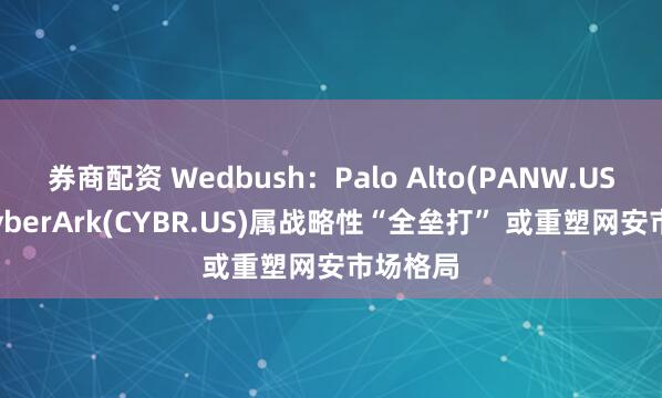 券商配资 Wedbush：Palo Alto(PANW.US)收购CyberArk(CYBR.US)属战略性“全垒打” 或重塑网安市场格局