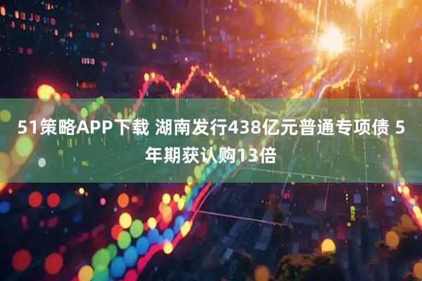 51策略APP下载 湖南发行438亿元普通专项债 5年期获认购13倍