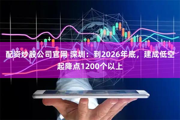 配资炒股公司官网 深圳：到2026年底，建成低空起降点1200个以上