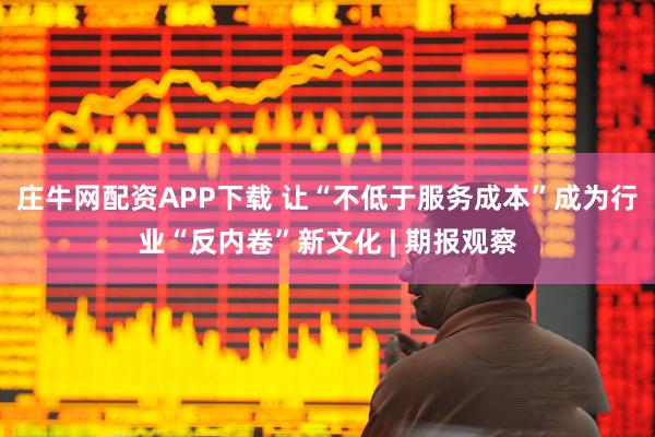 庄牛网配资APP下载 让“不低于服务成本”成为行业“反内卷”新文化 | 期报观察