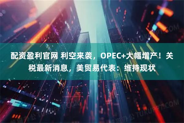 配资盈利官网 利空来袭，OPEC+大幅增产！关税最新消息，美贸易代表：维持现状