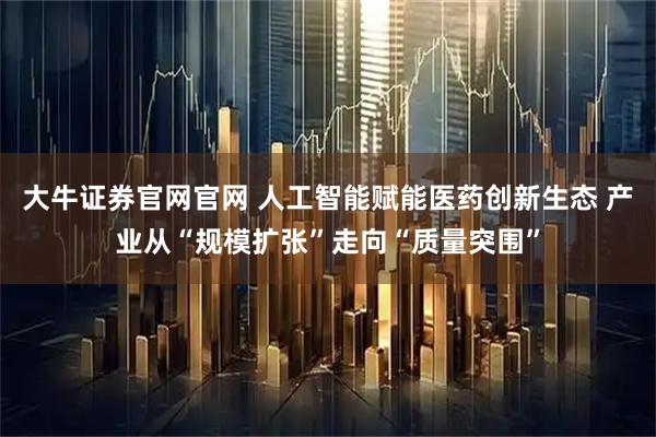 大牛证券官网官网 人工智能赋能医药创新生态 产业从“规模扩张”走向“质量突围”