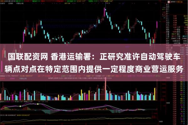 国联配资网 香港运输署：正研究准许自动驾驶车辆点对点在特定范围内提供一定程度商业营运服务