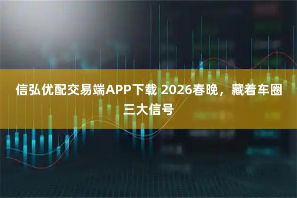 信弘优配交易端APP下载 2026春晚，藏着车圈三大信号