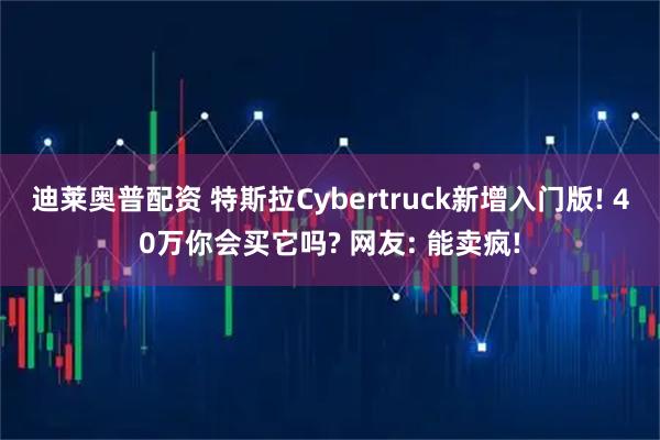 迪莱奥普配资 特斯拉Cybertruck新增入门版! 40万你会买它吗? 网友: 能卖疯!