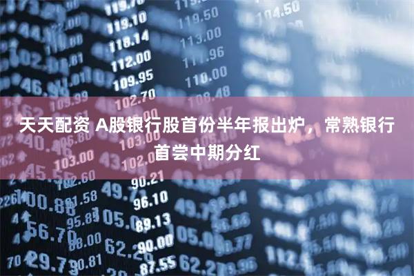 天天配资 A股银行股首份半年报出炉，常熟银行首尝中期分红