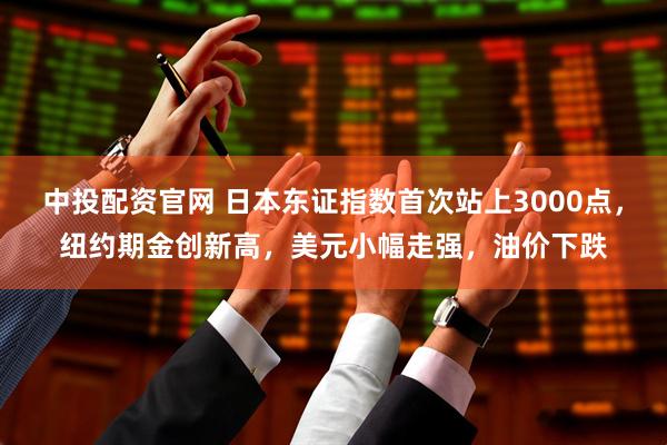 中投配资官网 日本东证指数首次站上3000点，纽约期金创新高，美元小幅走强，油价下跌