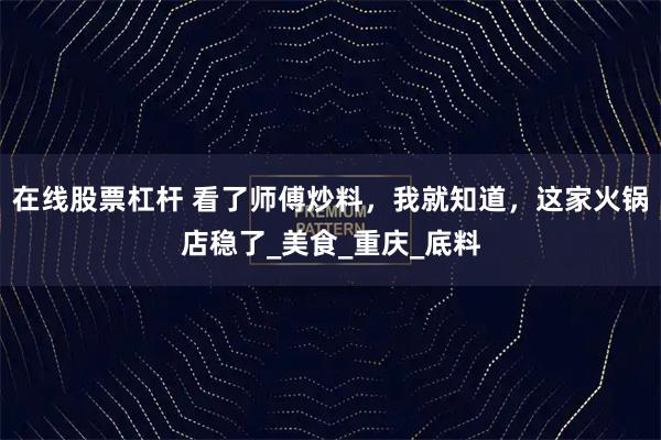 在线股票杠杆 看了师傅炒料，我就知道，这家火锅店稳了_美食_重庆_底料