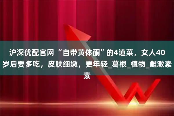 沪深优配官网 “自带黄体酮”的4道菜，女人40岁后要多吃，皮肤细嫩，更年轻_葛根_植物_雌激素