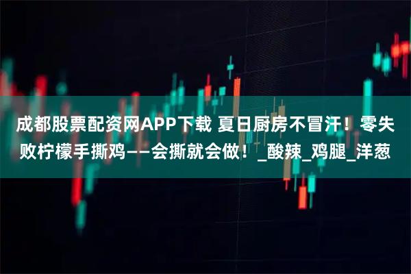 成都股票配资网APP下载 夏日厨房不冒汗！零失败柠檬手撕鸡——会撕就会做！_酸辣_鸡腿_洋葱