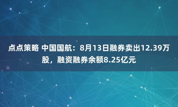 点点策略 中国国航：8月13日融券卖出12.39万股，融资融券余额8.25亿元