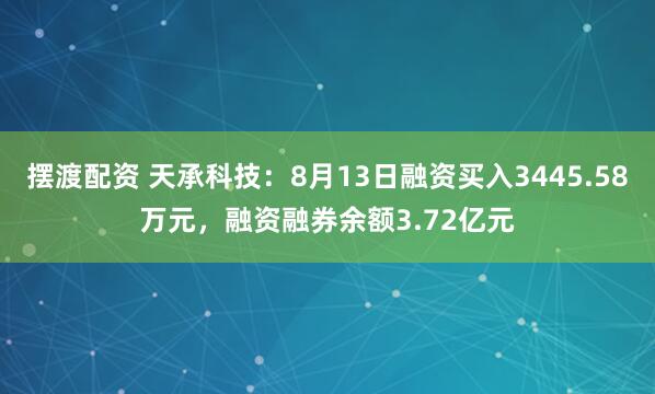 摆渡配资 天承科技：8月13日融资买入3445.58万元，融资融券余额3.72亿元