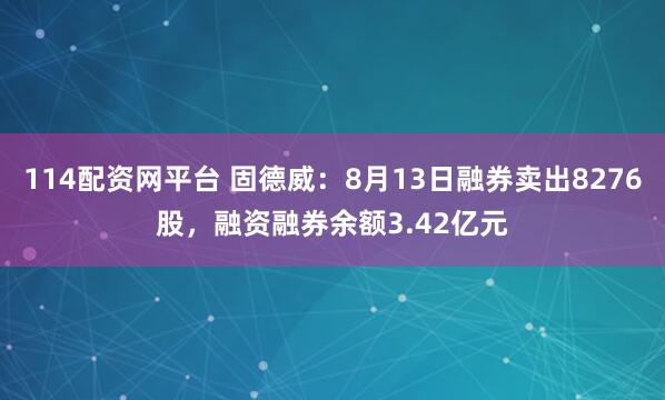 114配资网平台 固德威：8月13日融券卖出8276股，融资融券余额3.42亿元