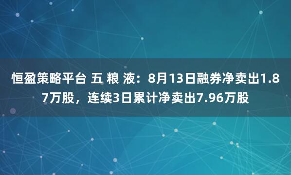 恒盈策略平台 五 粮 液：8月13日融券净卖出1.87万股，连续3日累计净卖出7.96万股