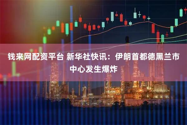 钱来网配资平台 新华社快讯：伊朗首都德黑兰市中心发生爆炸