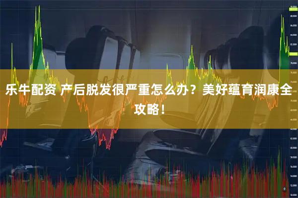 乐牛配资 产后脱发很严重怎么办？美好蕴育润康全攻略！