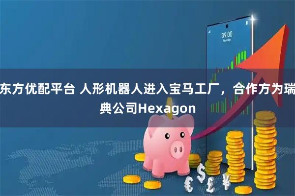 东方优配平台 人形机器人进入宝马工厂，合作方为瑞典公司Hexagon