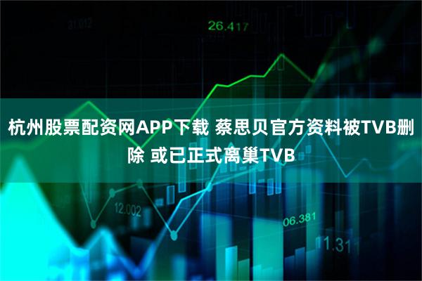 杭州股票配资网APP下载 蔡思贝官方资料被TVB删除 或已正式离巢TVB