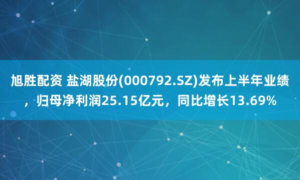旭胜配资 盐湖股份(000792.SZ)发布上半年业绩，归母净利润25.15亿元，同比增长13.69%