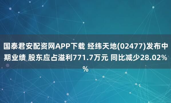 国泰君安配资网APP下载 经纬天地(02477)发布中期业绩 股东应占溢利771.7万元 同比减少28.02%