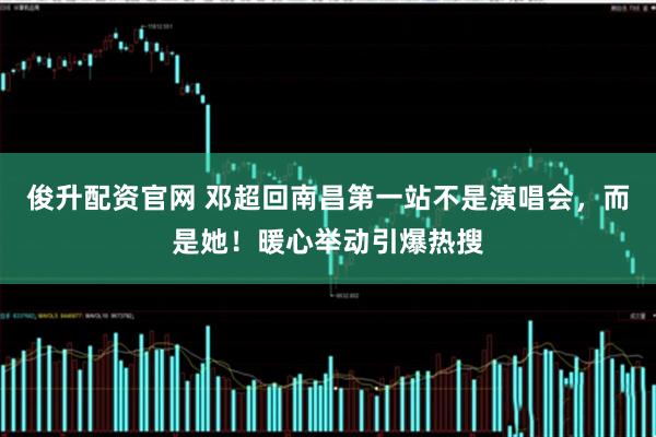 俊升配资官网 邓超回南昌第一站不是演唱会，而是她！暖心举动引爆热搜