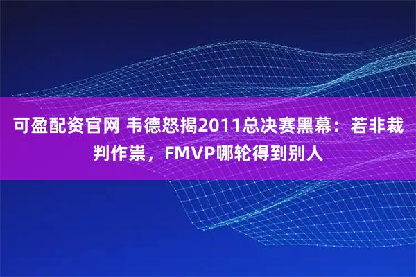 可盈配资官网 韦德怒揭2011总决赛黑幕：若非裁判作祟，FMVP哪轮得到别人