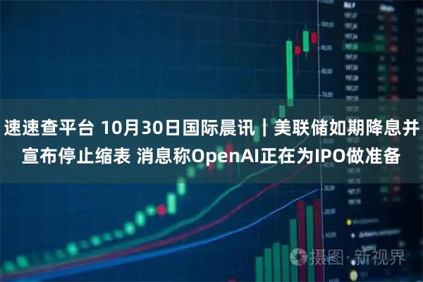 速速查平台 10月30日国际晨讯|美联储如期降息并宣布停止缩表 消息称OpenAI正在为IPO做准备