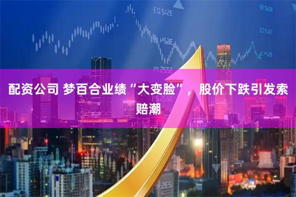 配资公司 梦百合业绩“大变脸”，股价下跌引发索赔潮