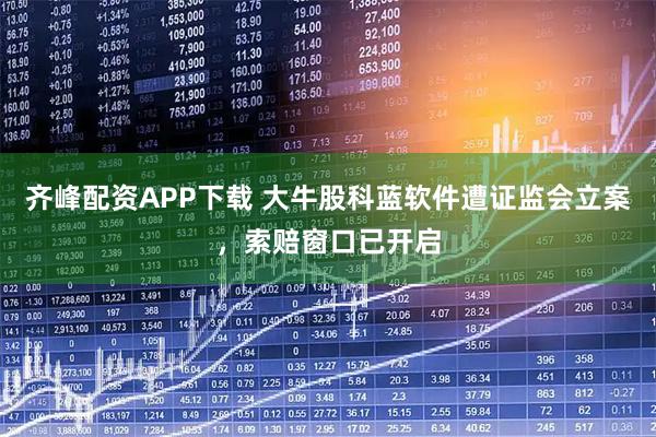 齐峰配资APP下载 大牛股科蓝软件遭证监会立案，索赔窗口已开启