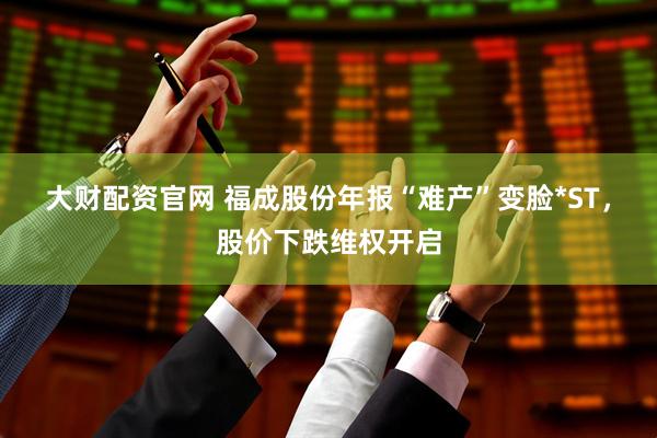 大财配资官网 福成股份年报“难产”变脸*ST，股价下跌维权开启