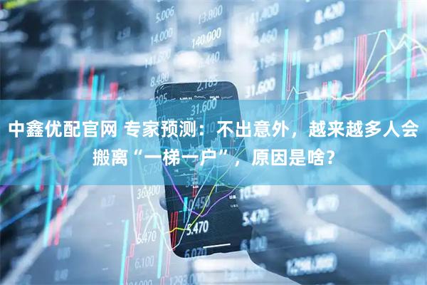 中鑫优配官网 专家预测：不出意外，越来越多人会搬离“一梯一户”，原因是啥？
