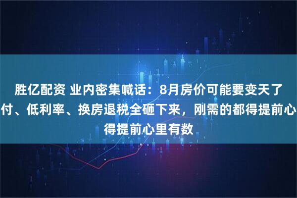 胜亿配资 业内密集喊话：8月房价可能要变天了！降首付、低利率、换房退税全砸下来，刚需的都得提前心里有数
