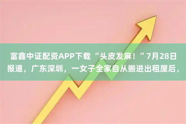 富鑫中证配资APP下载 “头皮发麻！”7月28日报道，广东深圳，一女子全家自从搬进出租屋后，