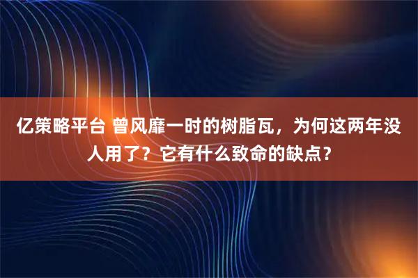 亿策略平台 曾风靡一时的树脂瓦，为何这两年没人用了？它有什么致命的缺点？